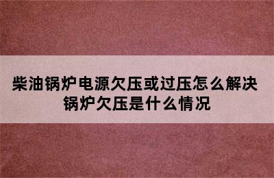 柴油锅炉电源欠压或过压怎么解决 锅炉欠压是什么情况